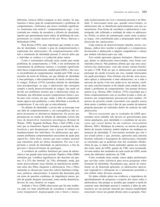 113
diferentes, torna-se difícil comparar os dois estudos. Se ana-
lisarmos o baixo grau de comprometimento e problemas de
comportamento, verificamos que houve resultado significati-
vo. Justamente esta variável - comprometimento vago - é en-
contrada nos estados de moratória e difusão de identidade,
aqueles que apresentaram maior índice de problemas de com-
portamento no estudo desenvolvido por Wires, Barocas e
Hollenbeck (1994).
Para Bosma (1992), mais importante que estudar os esta-
dos de identidade, é estudar o grau de comprometimento e
exploração dos adolescentes. Os comprometimentos refle-
tem o sentimento de identidade pessoal. É através deles que
o indivíduo se conhece e é conhecido pelos outros.
Como o instrumento utilizado neste estudo para medir
problemas de comportamento, o YSR, é um instrumento de
rastreamento de problemas mentais, o resultado significante
entre baixo comprometimento, medido pela GIDS, e alto esco-
re em problemas de comportamento, medido pelo YSR, vai ao
encontro da teoria de Erikson, em que difusão de identidade
é uma patologia, o não-cumprimento da tarefa evolutiva des-
te estágio. Erikson (1979) considera difusão de identidade
uma psicopatologia, ou seja, o adolescente não conseguiu
cumprir a tarefa desenvolvimental do estágio. Isto pode ser
devido aos problemas mentais que o adolescente esteja en-
frentando, que dificultam assumir compromissos firmes e aca-
ba num ciclo vicioso, em que, então, a falta de comprometi-
mento agrava seus problemas, e estes dificultam a escolha de
compromissos. É um ciclo que se retro-alimenta.
Na difusão de identidade, o jovem não se preocupa com
sua falta de comprometimento e, em conseqüência, não ex-
plora ativamente as alternativas disponíveis. Os jovens que
permanecem no estado de difusão de identidade correm alto
risco de desenvolver transtornos psicológicos (Kimmel &
Weiner, 1998). Segundo Hoffman, Paris e Hall (1996), é um
mito que os transtornos fiquem limitados ao período da ado-
lescência e que desapareçam com o passar do tempo e o
amadurecimento dos indivíduos. Os adolescentes que apre-
sentam problemas comportamentais necessitam de ajuda para
superá-los. Além disso, mesmo que uma conduta anormal
seja transitória, pode ter efeitos duradouros. Por isso é im-
portante o estudo da identidade na adolescência, a fim de
prevenir o desenvolvimento de patologias.
A existência de conflitos familiares por causa da adoles-
cência é um grande mito neste período. Papalia e Olds (2000)
informam que “conflitos significativos são descritos em ape-
nas 15 a 25% das famílias” (p. 356), afirmando, ainda, que
muito provavelmente essas famílias já manifestavam proble-
mas antes dos filhos chegarem à adolescência. Pais e filhos
raramente se chocam por causa dos valores familiares (religi-
osos, políticos, educacionais). A maioria das discussões gira
em torno de questões cotidianas, de importância menor, po-
rém de grande desgaste emocional, como tarefas domésticas,
deveres de casa, horários ou roupas.
Andrade e Novo (2000) observaram que há uma tendên-
cia cada vez mais solidificada de considerar o adolescente
como irresponsável, despreocupado com o futuro e interes-
sado exclusivamente em viver o momento presente e ter liber-
dade. É interessante notar que, quando entrevistados, os
adolescentes não se identificam particularmente com tais ca-
racterísticas. Essa forma de considerar a adolescência é este-
reotipada, não refletindo a realidade de todos os adolescen-
tes. Porém, os meios de comunicação, assim como as pesso-
as leigas, vêm contribuindo para a perpetuação desta visão
distorcida dos adolescentes.
Cada contexto de desenvolvimento (família, escola, vizi-
nhança, clubes) deve auxiliar a exploração e o compromisso,
favorecendo o adolescente a adquirir competências e valores
que tenham relevância para sua vida.
Este estudo apresenta algumas limitações. Observamos
que, dentre os adolescentes entrevistados, onze foram con-
siderados clínicos. Não podemos afirmar que seja uma carac-
terística dos adolescentes, visto não termos normas brasilei-
ras para o YSR. Pode ser que os adolescentes que aceitaram
participar do estudo tivessem um viés, estando interessados
em ajuda psicológica. Para eliminar esta dúvida, seria neces-
sário aplicar o instrumento a mais adolescentes, ou a todo o
universo da escola. Com isto, poder-se-ia, até mesmo, verifi-
car mais conclusivamente se há relação entre estado de iden-
tidade e problemas de comportamento. Isto porque diversos
autores (e.g., Bosma, 2001; Erikson, 1972) concordam que o
firme comprometimento com as escolhas levadas a efeito de-
monstra um comportamento psicossocial mais maduro. Os
autores do presente estudo concordam com aqueles acerca
deste ponto e também com o fato de que estudos da natureza
proposta precisam ser realizados dentro do contexto de cada
adolescente.
Deve-se acrescentar que os resultados da GIDS apre-
sentados neste trabalho não devem ser generalizados para
outras populações, pois identidade é a resultante de um pro-
cesso que ocorre dentro de um contexto sociocultural
(Bosma, 2001). Mudanças de contexto, ou mesmo de grupos
dentro do mesmo contexto, podem implicar em mudanças na
natureza da identidade. É conveniente assinalar que este é
um estudo piloto e que, portanto, apresenta uma amostra
bastante reduzida e homogênea de adolescentes, limitando
as conclusões que se poderiam tirar dos resultados obtidos.
Além do que, os dados foram analisados apenas nos resulta-
dos totais, tanto da GIDS, quanto do YSR; seria recomendá-
vel uma análise dos resultados de cada escala da GIDS, assim
como das diferentes síndromes do YSR.
Como resultado deste estudo, temos dados preliminares
que servirão como referência para novas pesquisas sobre
formação de identidade. Ressaltamos que, apesar do instru-
mento ser de demorada aplicação, os adolescentes aprecia-
ram respondê-lo e afirmaram ter o instrumento permitido a
eles refletir sobre diversos assuntos.
Os dados obtidos põem em evidência a importância do
aprofundamento de pesquisas a respeito dos mitos sobre a
adolescência. Isto porque se acredita que cumprir a tarefa de
construir uma identidade pessoal é contrária à idéia da ado-
lescência ser um período marcado por intensa instabilidade
emocional e haver um grande abismo entre as gerações. Pare-
Identidade em adolescentes
 