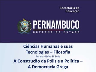 Ciências Humanas e suas
Tecnologias – Filosofia
Ensino Médio, 3ª Série
A Construção da Pólis e a Política –
A Democracia Grega
 