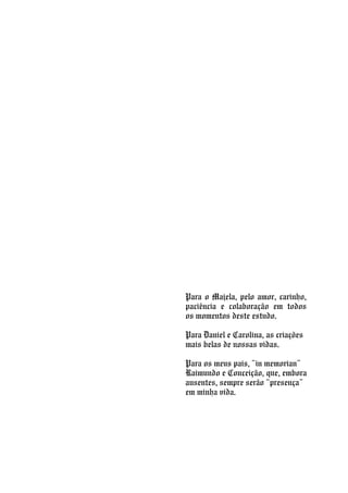 Para o Majela, pelo amor, carinho,
paciência e colaboração em todos
os momentos deste estudo.
Para Daniel e Carolina, as criações
mais belas de nossas vidas.
Para os meus pais, “in memorian”
Raimundo e Conceição, que, embora
ausentes, sempre serão “presença”
em minha vida.
 