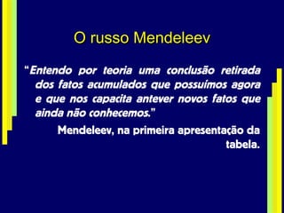 O russo Mendeleev “ Entendo por teoria uma conclusão retirada dos fatos acumulados que possuímos agora e que nos capacita antever novos fatos que ainda não conhecemos .”  Mendeleev, na primeira apresentação da tabela. 