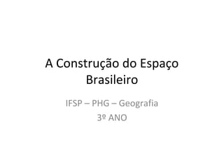 A Construção do Espaço
Brasileiro
IFSP – PHG – Geografia
3º ANO
 