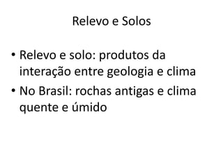 Relevo e Solos
• Relevo e solo: produtos da
interação entre geologia e clima
• No Brasil: rochas antigas e clima
quente e úmido
 