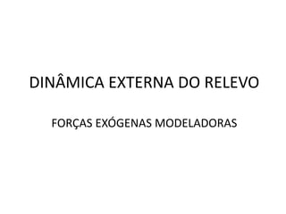 DINÂMICA EXTERNA DO RELEVO
FORÇAS EXÓGENAS MODELADORAS
 