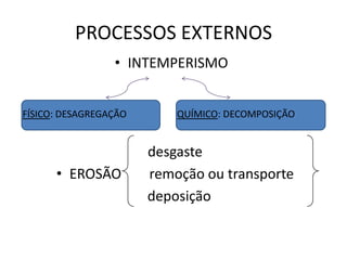 PROCESSOS EXTERNOS
• INTEMPERISMO .
desgaste
• EROSÃO remoção ou transporte
deposição
FÍSICO: DESAGREGAÇÃO QUÍMICO: DECOMPOSIÇÃO
 