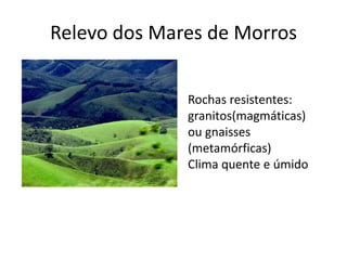 Relevo dos Mares de Morros
Rochas resistentes:
granitos(magmáticas)
ou gnaisses
(metamórficas)
Clima quente e úmido
 