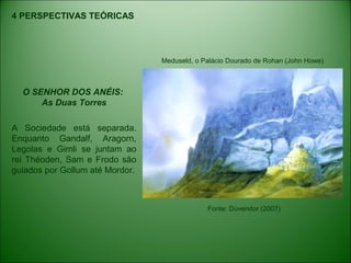 4 PERSPECTIVAS TEÓRICAS
O SENHOR DOS ANÉIS:
As Duas Torres
A Sociedade está separada.
Enquanto Gandalf, Aragorn,
Legolas e Gimli se juntam ao
rei Théoden, Sam e Frodo são
guiados por Gollum até Mordor.
Meduseld, o Palácio Dourado de Rohan (John Howe)
Fonte: Dúvendor (2007)
 