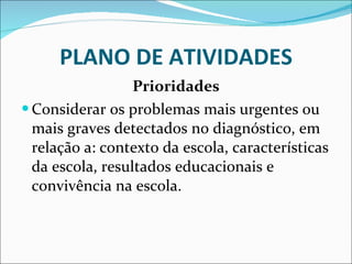 PLANO DE ATIVIDADES Prioridades Considerar os problemas mais urgentes ou mais graves detectados no   diagnóstico, em relação a: contexto da escola, características da   escola, resultados educacionais e convivência na escola. 