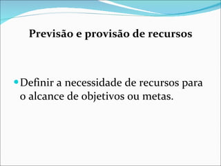 Previsão e provisão de recursos Definir a necessidade de recursos para o alcance de objetivos ou   metas. 