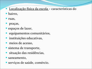 Localização física da escola  –   características do  bairro,  ruas, praças,  espaços de lazer, equipamentos comunitários, instituições educativas, meios de acesso,   sistema de transporte, situação das residências,  saneamento,   serviços de saúde, comércio. 