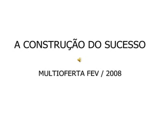 A CONSTRUÇÃO DO SUCESSO MULTIOFERTA FEV / 2008 