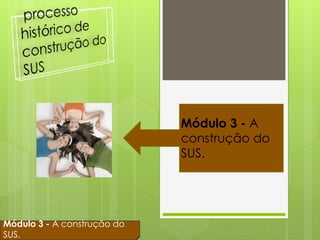 Módulo 3 - A
                             construção do
                             SUS.




Módulo 3 - A construção do
SUS.
 
