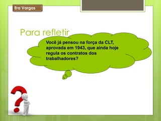 Era Vargas




  Para refletir
             Você já pensou na força da CLT,
             aprovada em 1943, que ainda hoje
             regula os contratos dos
             trabalhadores?
 