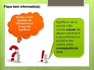 Saúde é uma
  questão de
infraestrutura?   Significa ver a
  O que isto      saúde não
   significa?     como causa de
                  desenvolviment
                  o econômico e
                  social e sim
                  como uma
                  consequência
                  dele
 
