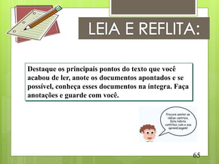 Destaque os principais pontos do texto que você
acabou de ler, anote os documentos apontados e se
possível, conheça esses documentos na íntegra. Faça
anotações e guarde com você.




                                                      65
 
