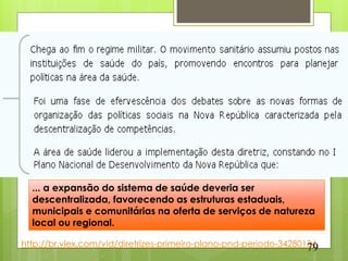 1985




  ... a expansão do sistema de saúde deveria ser
  descentralizada, favorecendo as estruturas estaduais,
  municipais e comunitárias na oferta de serviços de natureza
  local ou regional.

http://br.vlex.com/vid/diretrizes-primeiro-plano-pnd-periodo-34280134
                                                                   79
 