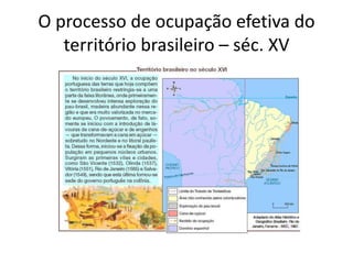 O processo de ocupação efetiva do
território brasileiro – séc. XV
 