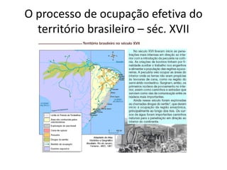 O processo de ocupação efetiva do
território brasileiro – séc. XVII
 