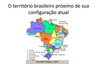 O território brasileiro próximo de sua
configuração atual
 