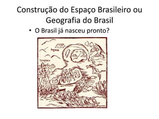 Construção do Espaço Brasileiro ou
Geografia do Brasil
• O Brasil já nasceu pronto?
 