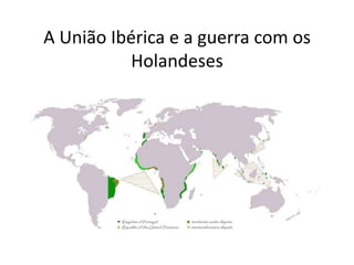 A União Ibérica e a guerra com os
Holandeses
 