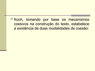  Koch, tomando por base os mecanismos
coesivos na construção do texto, estabelece
a existência de duas modalidades de coesão:
 