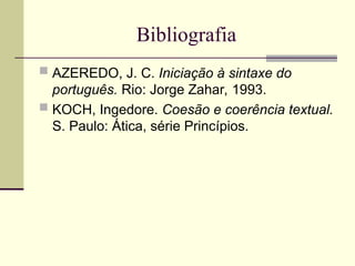 Bibliografia
 AZEREDO, J. C. Iniciação à sintaxe do
português. Rio: Jorge Zahar, 1993.
 KOCH, Ingedore. Coesão e coerência textual.
S. Paulo: Ática, série Princípios.
 