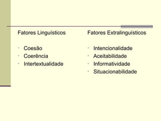 Fatores Linguísticos
• Coesão
• Coerência
• Intertextualidade
Fatores Extralinguísticos
• Intencionalidade
• Aceitabilidade
• Informatividade
• Situacionabilidade
 