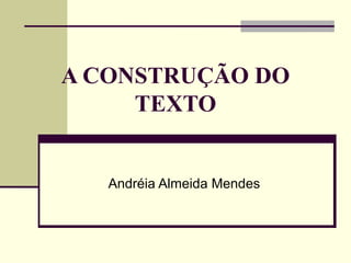 A CONSTRUÇÃO DO
TEXTO
Andréia Almeida Mendes
 