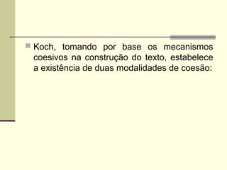  Koch, tomando por base os mecanismos
coesivos na construção do texto, estabelece
a existência de duas modalidades de coesão:
 