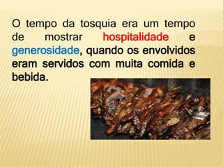 O tempo da tosquia era um tempo
de mostrar hospitalidade e
generosidade, quando os envolvidos
eram servidos com muita comida e
bebida.