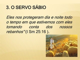 3. O SERVO SÁBIO
Eles nos protegeram dia e noite todo
o tempo em que estivemos com eles
tomando conta dos nossos
rebanhos" (I Sm 25:16 ).