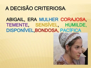 A DECISÃO CRITERIOSA:
ABIGAIL, ERA MULHER CORAJOSA,
TEMENTE, SENSÍVEL, HUMILDE,
DISPONÍVEL,BONDOSA, PACÍFICA
