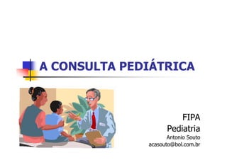 A CONSULTA PEDIÁTRICA



                         FIPA
                     Pediatria
                     Antonio Souto
              acasouto@bol.com.br
 
