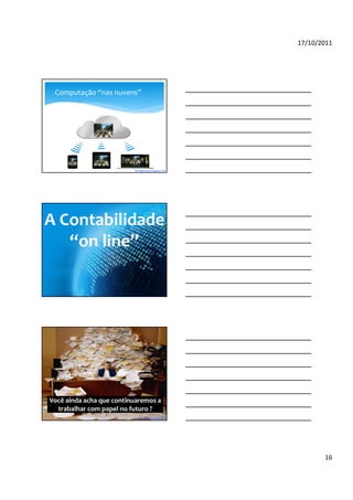 17/10/2011




 Computação “nas nuvens”




                          By blogdosped.blogspot.com




A Contabilidade
   “on line”




     What is Google+?




Você ainda acha que continuaremos a
  trabalhar com papel no futuro ?
                          By blogdosped.blogspot.com




                                                              16
 