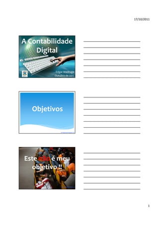 17/10/2011




A Contabilidade
    Digital

         Edgar Madruga
         Outubro de 2011




   Objetivos

             By blogdosped.blogspot.com




Este não é meu
  objetivo !!

             By blogdosped.blogspot.com
               By blogdosped.blogspot.com




                                                    1
 