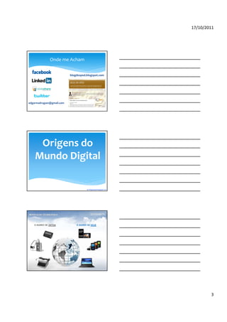 17/10/2011




              Onde me Acham


                           blogdosped.blogspot.com




edgarmadruga01@gmail.com




     Origens do
    Mundo Digital

                                      By blogdosped.blogspot.com




                                                                           3
 