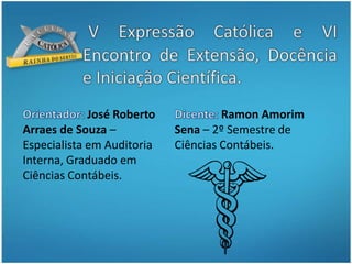 V Expressão Católica e VI Encontro de Extensão, Docência e Iniciação Científica. Orientador: José Roberto Arraes de Souza –   Especialista em Auditoria Interna, Graduado em Ciências Contábeis.Dicente: Ramon Amorim     Sena – 2º Semestre de Ciências Contábeis.