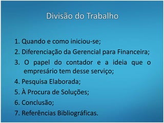 Divisão do Trabalho1. Quando e como iniciou-se;2. Diferenciação da Gerencial para Financeira;3. O papel do contador e a ideia que o empresário tem desse serviço;4. Pesquisa Elaborada;5. À Procura de Soluções;6. Conclusão;7. Referências Bibliográficas.