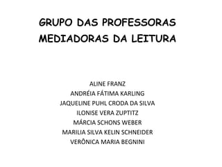 GRUPO DAS PROFESSORAS MEDIADORAS DA LEITURA ALINE FRANZ ANDRÉIA FÁTIMA KARLING JAQUELINE PUHL CRODA DA SILVA ILONISE VERA ZUPTITZ MÁRCIA SCHONS WEBER MARILIA SILVA KELIN SCHNEIDER VERÔNICA MARIA BEGNINI 