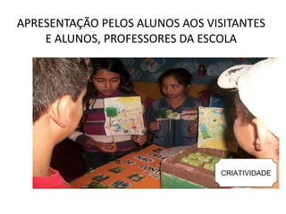 APRESENTAÇÃO PELOS ALUNOS AOS VISITANTES E ALUNOS, PROFESSORES DA ESCOLA CRIATIVIDADE 