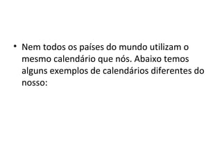 • Nem todos os países do mundo utilizam o
mesmo calendário que nós. Abaixo temos
alguns exemplos de calendários diferentes do
nosso:
 