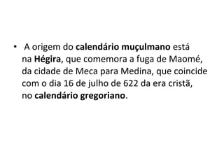 •  A origem do calendário muçulmano está 
na Hégira, que comemora a fuga de Maomé, 
da cidade de Meca para Medina, que coincide 
com o dia 16 de julho de 622 da era cristã, 
no calendário gregoriano.
 