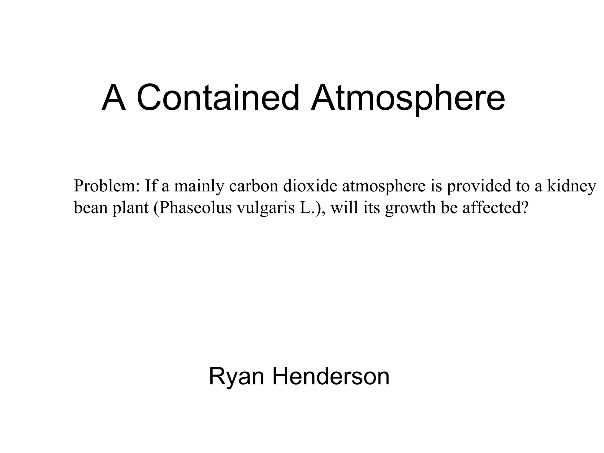 A Contained Atmosphere

 If a mainly carbon dioxide atmosphere is provided to a kidney bean plant,
will its growth be affected? 




                         Ryan Henderson
 