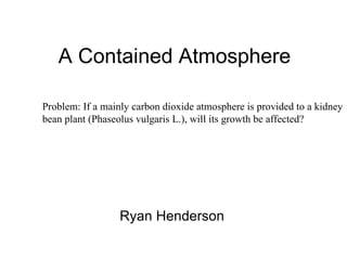 A Contained Atmosphere

 If a mainly carbon dioxide atmosphere is provided to a kidney bean plant,
will its growth be affected? 




                         Ryan Henderson
 