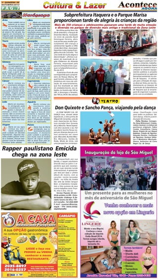 P Á G . 7
1A QUINZENA DE
OUTUBRO/2013
A CISNE NEGRO CIA. DE
DANÇA leva, através deste
espetáculo, a obra prima de
Miguel de Cervantes, uma da
mais importantes da litera-
tura mundial Don Quixote
de La Mancha. Neste espetá-
culo Don Quixote e seu fiel
escudeiro Sancho Pança via-
jam por diversas danças e rit-
mos existentes em nosso
país: Maculelê, Bumba-Meu-
Boi, Maracatu, Samba de
Roda, Moda de Viola, sob
uma perspectiva contempo-
Acompanhado por sua
banda, o rapper paulistano
Emicida leva ao palco o re-
pertório que vem mostran-
do em suas recentes turnês
internacionais. A apresenta-
ção terá por base o último
álbum do músico, com as
canções recém-lançadas
Zóião - na trilha da novela
das sete da Globo Sangue
Bom - e Crisântemo. Comple-
tam a lista sucessos de seus
outros trabalhos como Triun-
fo, Viva e Zica, Vai Lá.
Serviço: Popular, 60 min -
26 de outubro, às 20h - Entra-
daGratuita-Endereço: R.De-
odato Saraiva da Silva, 110 -
A.E. Carvalho - Tel: 2026-6000
E-mail: suaecarv@sesisp.
org.br - Site: www.sesisp.
org.br/carvalho
Áries
Tome cuidado com as
palavras ao se expor
em reuniões de negó-
cios ou tentativas de
acordos, pois sua agressivida-
de estará à flor da pele. Seu
regente em movimento re-
trógrado pede reavaliações e
reorganização do trabalho.
Touro
Júpiter ainda recebe
ótimas vibrações de
Plutão e junto delas
as portas em direção ao su-
cesso continuam se abrin-
do. Marte retrógrado pode
trazer de volta um amor do
passado. Romances serão
reavaliados nesta altura.
Gêmeos
Negócios com parcei-
ros estrangeiros con-
tinuam presentes e
uma nova sociedade
pode surgir a partir de já.
Marte retrógrado pede um
novo olhar para problemas
domésticos e profissionais.
Câncer
Marte começa seu
movimento retrógra-
do e alguns contra-
tos e acordos comer-
ciais podem precisar de rea-
valiações. Viagens podem
ser adiadas, assim como um
curso que começaria agora.
Amor em fase neutra.
Leão
Marte em movimen-
to retrógrado pede
comedimento nos
gastos e atenção re-
dobrada a novos investi-
mentos. Não se envolva em
acordos financeiros pouco
confiáveis. Nesta fase é pos-
sível sofrer atraso nos rece-
bimentos.
Virgem
Marte em seu signo
começa seu movi-
mento retrógrado e
pede cuidado em decisões
importantes. Algumas situ-
ações podem parecer confu-
sas e instáveis. Procure reor-
ganizar o que for necessário.
Iniciativas serão adiadas.
Libra
Marte em movimento
retrógradopodetrazer
alguma complicação
relacionada à sua saúde. Exa-
mes que são adiados ou com
resultados pouco confiáveis,
resfriados ou pequenos distúr-
bios sem causa poderão sur-
gir pelo caminho.
Escorpião
Marte retrógrado
pode trazer algu-
mas dificuldades
com seus amigos. Uma dis-
cussão sem razão aparente
pode desencadear um pro-
cesso mais profundo. Acor-
dos e contratos com empre-
sas podem sofrer atrasos.
Sagitário
Nesta fase, você
deve reavaliar e re-
organizar sua vida
profissional. Projetos
ou mesmo uma nova pro-
moção ou emprego podem
sofrer atrasos. O momento é
bom para rever os passos.
Capricórnio
Assuntos relaciona-
dos a planos de ne-
gócios e projetos fu-
turos podem ser adiados a
partir de hoje, assim como as
viagens e um curso impor-
tante. É hora de rever as clá-
usulas e a importância de um
novo contrato de trabalho
Aquário
Marte começa seu
movimento retró-
grado e mobiliza
seu mundo emocio-
nal. Agora é hora de rever
conceitos e reavaliar esco-
lhas feitas no passado. A
fase deve ser de limpeza.
Amor e intimidade também
devem ser repensados.
Peixes
Nesta fase de Marte
retrógrado, seus re-
lacionamentos serão
reavaliados. O momento
pede cuidado e paciência,
pois muita coisa só mudará
depois de algum tempo.
Não se deixe levar pelo ex-
cesso de agressividade.
Don Quixote e Sancho Pança, viajando pela dança
rânea. Classificação: Livre
para todos os públicos. Gê-
nero Dança, infanto juvenil.
Duração 60 minutos.
Ficha Técnica: Coreogra-
fia: Dany Bittencourt. Criação,
roteiro musical e re-leitura de
partituras originais: Fábio
Cardia. Consultoria: Cássia
Navas. Projeto de Luz: Raquel
Balekian. Criação de Figurino:
Eduardo Ferreira. Confecção
de Figurinos: Gustavo Silves-
tre e Madalena Machado.
Elenco: bailarinos da Cisne
Negro Cia. de Dança.
Rapper paulistano Emicida
chega na zona leste
Subprefeitura Itaquera e o Parque Marisa
proporcionan tarde de alegria às crianças da região
Mais de 350 crianças e adolescentes passaram uma tarde de muita emoção
e diversão no parque de diversão mais antigo e tradicional da Zona Leste
Na última quinta-feira, dia
26 de setembro, o Parque de
Diversões Marisa, localizado
no início da avenida David
Domingues Ferreira, abriu
suas portas para receber gra-
tuitamente 350 crianças e
adolescentes ligados à ONG
União Bem Estar, Associação
Esportiva Codó e Igreja Evan-
gélica Arca do Concreto. "Foi
uma tarde de muita alegria e
descontração", afirmou o as-
sessor de Juventude da re-
gião Kleberson de Almeida
Ferreira, responsável pela
parceria firmada entre o par-
que e a Subprefeitura em ju-
lho de 2013.
A parceria é fruto de uma
contrapartida que o proprie-
tário do Parque Marisa, Mi-
guel Cerretti, ofereceu à Sub-
prefeitura em troca da utili-
zação do estacionamento,
que fica localizado ao lado
do estabelecimento, aos sá-
bados, no horário das 16h às
24h, e domingos e feriados,
das 14h às 23h30. Nos demais
períodos, o bolsão que pos-
sui 28 vagas é usado por mo-
radores, visitantes, trabalha-
dores e estudantes que fazem
compras no comércio local e
utilizam os diversos equipa-
mentos públicos e privados
(principalmente as agências
bancárias) existentes no cen-
tro de Itaquera. A solicita-
ção para utilização do espa-
ço deve ser feita, por escrito,
diretamente ao Assessor de
Juventude da Subprefeitura
de Itaquera que se encarre-
gará de organizar o passeio,
junto com as entidades.
 