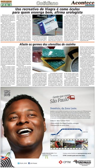 EDIÇÃO ESPECIAL
15 DE OUTUBRO/2013

PÁG.6

Uso recreativo de Viagra é como óculos
para quem enxerga bem, afirma urologista
Medicamento para disfunção erétil é contraindicado em poucos e específicos
casos. Para quem faz uso recreativo, não há melhora no
desempenho sexual.
Não teve baile nem valsa
para lembrar a data, mas o
Viagra, primeiro e principal
medicamento oral para tratar a disfunção erétil (DE),
completou recentemente 15
anos no Brasil. Em um país
cujo sexo é considerado importante ou muito para a
harmonia do casal por 95%
dos homens e mulheres e
metade da população masculina tem algum grau de DE
após os 40 anos, segundo o

estudo Mosaico Brasil, realizado em 2008, talvez seja
válido dizer que a famosa
pílula azul foi bem aceita.
Embora seja vendido sob
prescrição médica, sem retenção de receita, e indicado apenas para casos de disfunção erétil, médicos consultados afirmam ser comum
homens mais jovens, na casa
dos 20 anos, e até mulheres
com dúvidas se o medicamento melhora o desempenho sexual. A resposta é não.
"É mais ou menos como receitar óculos para quem enxerga bem", diz Geraldo
Eduardo de Faria, coordenador geral do Departamento

fármaco não apresenta resultados clínicos na pessoa, mas
terapêuticos. "Bem comum
em jovens. Eles acham que
melhora o desempenho, às
vezes criam uma dependência psicológica por conta do
efeito", afirma - a fabricante Pfizer informa que não há
comprovações científicas
que relacionem a dependência clínica ao uso da droga.

de Sexualidade Humana e
Andrologia da Sociedade
Brasileira de Urologia (SBU).
De acordo com Faria, o

que pode acontecer com pacientes sem disfunção erétil
que fazem uso da droga é o
efeito placebo, quando um

Aumentar a dosagem também não significa ereção prolongada. "Estudos clínicos
mostram que não há melhora na eficácia, mas podem ter
efeitos colaterais: rubor facial, cefaleia (dores de cabeça),
peso no estomago, aceleração na frequência cardíaca,
mas este caso é mais raro. Na
maioria dos pacientes você
tem uma tolerabilidade", explica Eurico Correia, diretor
médico da Pfizer no Brasil.
Faria complementa: "Se não
tiver estímulo sexual não tem
ereção. Não tem como ficar
horas e horas, e o próprio incômodo que isso causa o faria perder a ereção".

Correia esclarece ainda
que 100 mg é a dosagem
máxima aconselhável. "Em
média 50 mg são suficientes
para resolver a situação clínica - quando há uma situação a ser resolvida - do paciente. Você não deve tomar
mais do que isso em 24h.
Alguns pacientes com grau
mais avançado de DE podem
necessitar de 100 mg logo de
cara. A dose tem que ser segundo a necessidade do paciente, e mesmo os que precisam devido ao grau de prejuízo não podem repetir a
dose. Na bula está especificado que é no máximo 100
mg durante 24h."

Afaste os germes dos utensílios de cozinha
Qual é o cômodo da casa
que contém a maior quantidade de germes? Se você
pensou no banheiro, está errado! Por mais incrível que
pareça a cozinha é o lugar
da casa onde os micro-organismos mais se concentram.
Os germes se escondem nos
vãos e nos utensílios de cozinha como esponja, pano
de prato e também na tábua
de carne. Eles podem ser um
perigo para a saúde de toda
a família.
Alguns cuidados simples
de higiene podem acabar
com esses bichinhos indesejáveis. Você imagina qual é
o item na cozinha que mais
acumula germes? Se você
pensou na esponja, acertou.
Ela é usada para lavar a louça e entra em contato com
diversos restos de comida e
muitas vezes é guardada
embaixo da pia, um ambiente úmido e escuro, um
local perfeito para o crescimento de bactérias.

Uma dica para acabar com
os micro-organismos presentes na esponja, é colocá-la
ainda úmida dentro do micro-ondas e ligá-lo na potência máxima por dois a três
minutos. Esse procedimento
consegue matar quase 99%
dos germes. Outra alternativa é mergulhar a esponja em
uma solução com água sanitária ou vinagre durante 20
minutos. Depois é só enxaguar bem e deixar a esponja
secar ao vento.
Outro local da cozinha
que pode acumular germes é
a gaveta que carne que fica
dentro da geladeira. Para limpá-la, retire a gaveta e lave-a
com detergente e água quente com o auxílio de uma bucha ou um pano. O ideal é
lavar essa gaveta uma vez por
mês e sempre que escorrer
aquele líquido da embalagem de carne, você deve repetir o processo de limpeza
imediatamente para evitar a
proliferação de bactérias.

A tábua de corte é outro
utensílio propício para acumular germes. Por isso, o ideal é
desinfetar a tábua em uma
solução com um litro de água
e uma xícara de água sanitária. Deixe a tábua mergulhada nessa solução por 30 minutos e em seguida enxague
com água quente e sabão.

O liquidificador também
pode esconder micro-organismos. Para limpá-lo, desconecte o copo da base e também remova a lâmina e a
junta na parte inferior. Usando água quente e sabão, lave
a junta, a lâmina e o copo
do liquidificador. Depois é
só enxaguar e secar bem an-

tes de montar todas as peças. É recomendado repetir
esse processo sempre que
utilizar o liquidificador.
Um objeto que parece tão
simples como o abridor de
latas, é outro utensílio que
pode ser depósito de germes.
Para acabar com esses bichinhos, basta colocar o abridor

de latas na máquina de lavar
louças. Se você não tem uma
máquina dessas, lave o abridor com água quente e sabão, enxague e seque bem.
Repita essa limpeza toda vez
que utilizar o abridor.
Os puxadores dos armários da cozinha e da geladeira
também podem ser um local
ideal para o crescimento dos
temidos micro-organismos.
Limpe essas superfícies com
uma solução de água sanitária uma vez por semana para
exterminar os micróbios.
Procure manter a cozinha
e os utensílios usados no dia
a dia sempre limpos e desinfetados, mas não fique neurótica a ponto de achar que
todos os objetos estão contaminados por germes. Sempre que achar que algum
utensílio está sujo, lave-o e
deixe secar bem. A higienização é a melhor forma de
combater os micro-organismos que podem afetar a saúde da sua família.

 