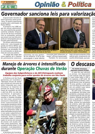 2ª QUINZENA
DEZEMBRO/2013

PÁG.4

O governador Geraldo Alckmin sancionou nesta quinta-feira, 19, quatro importantes
projetos para valorização da
Polícia Militar.
O primeiro cria 5.000 cargos de oficiais administrativos, que substituirão gradativamente soldados temporários ao fim de seus contratos.
Com as nomeações, policiais
que atuam nas ruas não precisarão ser remanejados para as
funções administrativas.
Os oficiais administrativos
serão civis – uma inovação na
gestão da Polícia Militar que
permite a concentração dos
militares nas atividades fim.
As contratações se darão por
meio de concurso público.
“A criação dos cargos tem
como objetivo ter o máximo
de policiamento ostensivo,

FOTOS: EDSON LOPES JR.

Governador sanciona leis para valorização

Governador Geraldo Alckmin anuncia plano de metas e
bônus para policiais do Estado de São Paulo

preventivo, nas ruas, ganhando em eficiência. A lei já está
promulgada e serão abertos

O secretário Fernando Grella Vieira (Segurança
Pública) destacou que o único objetivo, ao adotar
um plano de metas, é reduzir a criminalidade

concursos para preencher os
cargos”, afirmou o governador.
Também foi sancionada

Manejo de árvores é intensificado
durante Operação Chuvas de Verão
Equipes das Subprefeituras e da AES Eletropaulo realizam
trabalho conjunto para evitar quedas de árvores em São Paulo
A Prefeitura de São Paulo
apresentou em novembro a
‘Operação Chuvas de Verão’
que consiste em uma série de
ações integradas que visam
minimizar os impactos do
período de chuvas, entre os
meses de novembro de 2013
e abril de 2014, na vida dos
paulistanos. A operação é
composta por obras, intervenções e medidas divididas
em três eixos: preventivo,
estrutural e informativo, que
serão supervisionados por
nove grupos temáticos e terão
o envolvimento de 14 secretarias municipais nos trabalhos.
No eixo preventivo estão as
ações realizadas durante todo
o ano pelas subprefeituras,
relacionadas à limpeza e manutenção. Entre as medidas
anunciadas estão a intensificação no serviço de remoção
de árvores com laudos emitidos pelos agrônomos. Até
outubro já foram feitas 13.129
remoções , e até dezembro o
total chegará a 18 mil árvores
removidas.
A Secretaria de Coordena-

hoje a lei que aumenta o teto
salarial para recebimento do
auxílio alimentação, que pas-

sa a
ben
que
pata
laria
gove
A
a lei
mili
taria
com
extr
das
para
praç
de ja
“
licia
patr
-gan
que
e ga
derá
na r

O descaso
Por Alcides Amazonas,
deputado estadual (PCdoB)

A cada dia que abrimos
os jornais, nos deparamos
com notícias cada vez piores
e mais tristes sobre a USP e,
em especial, a USP Leste. No
campus da Zona Oeste, a estudante Bruna Lima, de apenas
19 anos, perdeu a vida após
cair num fosso de três metros
em um prédio cujas obras
estavam abandonadas.
Na USP Leste, acumulam-se problemas. Há meses, está
pendente a resolução sobre a
contaminação do solo por gás
metano, situação que põe em
risco a saúde tanto daqueles
que frequentam a universidade, quanto da população
do entorno, além dos males
ambientais que pode causar.
No dia 9, a USP foi notificada
pelo Ministério Público Estadual que determinou a suspensão
das aulas e das obras de ampliação no prazode até 30 dias.
Agora, vem a público uma
notícia que fica entre o alarmante e o constrangedor: o
campus Leste de uma das mais
importantes universidades
da América Latina teve um
surto de piolhos de pombos,
o que foi percebido depois
que alunos e professores viram pequenos ácaros em seus
corpos. Uma professora foi

Rod
sim,
da C
Cult
fom
fom
chef
dou
enco
da d
dep
são
Som
vez
sênc
pon
gest
N
pen

 