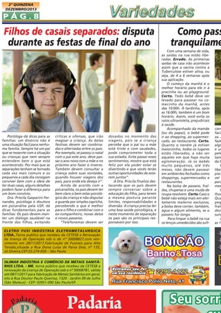 2ª QUINZENA
DEZEMBRO/2013

PÁG.8

Filhos de casais separados: disputa
durante as festas de final do ano

Psicóloga dá dicas para as
famílias: um divórcio não é
uma situação fácil para nenhuma família. Sempre há um pai
que se ressente com a situação
ou crianças que nem sempre
entendem bem o que está
acontecendo. Por mais que as
separações tenham se tornado
cada vez mais comuns e os
pequenos a cada dia consigam
conviver bem com a ideia de
ter duas casas, alguns detalhes
podem fazer a diferença para
um bom convívio.
Dra. Priscila Gasparini Fernandes, psicóloga e doutora
em psicanálise pela USP, dá
dicas fundamentais para as
famílias: Os pais devem manter um diálogo saudável na
frente dos filhos, evitando

criticas e ofensas, que irão
magoar a criança. As datas
festivas devem ser combinadas e alternadas entre os pais.
Por exemplo, se passou o natal
com o pai este ano, deve passar o ano novo com a mãe e no
próximo ano fazer o inverso.
Também devem consultar a
criança sobre suas vontades,
quando houver viagens dos
pais, para onde ela deseja ir”.
Ainda de acordo com a
psicanalista, os pais devem ter
bem claro o bem estar psicológico da criança e não disputar
a guarda por simples capricho,
percebendo o que é melhor
para o filho e combinar com o
ex-companheiro, novas datas
e novos passeios.
“Telefonemas devem ser

ELETRO FUSI INDÚSTRIA ELETROMETALURGICA
LTDA.,Torna publico que recebeu da CETESB a Renovação
da licença de Operação sob o de nº 30008827,com vencimento em 28/11/2017,Fabricação de Fusíveis para Alta
Tensão,situada a Rua Dona Luisa de Paiva Dias, nº 135,
Jd.Silveira,CEP.03.274-050 – São Paulo
OLIMAR INDÚSTRIA E COMÉRCIO DE METAIS SANITÁRIOS LTDA. - ME, torna público que recebeu da CETESB a
renovação da Licença de Operação sob o nº 30008781, válida
até 08/11/2017 para fabricação de Metais Sanitários em geral,
sito à Rua Doutor Paulo Queiroz, 1520 - Jardim 09 de Julho
(São Mateus) - CEP: 03951-090 São Paulo/SP.

dosados no momento das
viagens, pois se a criança
percebe que o pai ou a mãe
está triste e com saudades,
pode comprometer toda a
sua estadia. Evite passar esses
sentimentos, mostre que está
feliz por ela poder estar se
divertindo e que vocês terão
outras oportunidades de estarem juntos”.
A Dra. Priscila finaliza destacando que os pais devem
sempre conversar sobre a
educação do filho, para terem
a mesma postura perante
limites, responsabilidades e
diversão. A criança precisa ter
uma boa saúde psicológica, e
neste momento de separação
os pais são os principais responsáveis por isso.

Como pass
tranquilame
Com uma semana de vida,
as saídas na rua estão liberadas. Errado. As primeiras
saídas de casa irão acontecer
assim que a vacina contra a
Tuberculose estiver ativa, ou
seja, de 4 a 6 semanas após
sua aplicação.
O começo da manhã é o
melhor horário para ele ir à
pracinha ou ao playground.
Certo. Todo bebê deve ser
levado para passear no comecinho da manhã, antes
das 10:00h. À tardinha, após
as 16:00h, também é um bom
horário. Assim, você evita os
raios ultravioleta, prejudiciais
à saúde.
Acompanhado da mamãe
(ou do papai), o bebê pode
ir ao shopping, ao supermercado, ao restaurante. Certo.
Quanto o neném já estiver
maiorzinho, todos os lugares
estão liberados, a não ser
aqueles em que haja muita
aglomeração. Já os bebês
muito pequenos, até três
meses, não devem passear
em ambientes fechados como
shoppings, supermercados e
restaurantes.
Na bolsa de passeio, fraldas, chupetas e uma muda de
roupa resolvem. Certo.Caso o
bebê não esteja mais em aleitamento materno exclusivo,
a bolsa deve conter, também,
água e algum alimento, se o
passeio for longo.
Para limpar o bebê na rua
os lenços umedecidos são sufi-

cien
facil
za. M
faze
algo
e um
pele
tam
da b
C
liber
pisci
vel e
para
mes
N
lhor
Qua
peq
frald
dez
sung
A
as 1

 