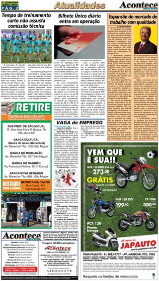 P á g . 2
2ª QUINZENA
MAIO de 2014
Circulação: São Miguel, ITAQUERA, vILA Jacuí,
jd. helena, v. curuça E GUARULHOS
Diretor: Divaldo Rosa
Adm. e Financeiro: Ademyr Rodrigues
Representante comercial: Adriana Sena,
Eduardo Rocha e Ariane Andrade
Jornalista FL: Silmara G. Nunes
Revisão: Suseli Corumba Rosa
Fotos: Bruno Barreto Rosa
Diretor de Arte: Sergio Avante
Depto. Jurídico: Agilson M. Oliveira
Distribuição: Mart Press Distribuidora
As matérias assinadas são de exclusiva responsabilidade dos colaboradores e não representam, necessariamente, a opinião do
Jornal. Os nomes dos colaboradores e representantes comercias não mantém vínculo empregatício com a empresa.
Jornal Acontece Agora, Folha do
Itaim & Curuça, Jornal de Ermelino &
Ponte Rasa, Jornal Guaianás & Cidade
Tiradentes e Revista Acontece Leste
A J O R L E S T E
O jornal Acontece Agora é Filiado à
Associação dos Jornais da Zona Leste
Avenida dos Guachos, 166 - Vila Curuça
Cep: 08030-360 Itaim Paulista – SP
E-mail: raleste@gmail.com
site: www.grupoacontece.com.br
REDAÇÃO E PUBLICIDADE
2031-2364 | 2513-0928
Patente: PROC. 830024034 Classe 16 RPI RM 2087
Tiragem: 40.000 exemplares
FL=FreeLancer
cnpj: 03.115.443/0001-16
JAPAUTOJAPAUTOJAPAUTOJAPAUTOJAPAUTOJAPAUTO
www.japauto.com.br
ITAIM PAULISTA - F.: 2025-7777 - AV. MARECHAL TITO, 7003
ALPHAVILLE / BARUERI / CAMBUCI / CARAPICUÍBA / CENTRO / FRANCISCO MORATO / FRANCO DA ROCHA /
ITAQUERA / JABAQUARA / LIBERDADE / MAIRIPORÃ / MAUÁ / GUARULHOS / PIRITUBA / SANTO AMARO /
SANTO ANDRÉ / VILA MARIA
Respeite os limites de velocidade.
CG Fan ESDI 150 14/14 a/v 8.020, ou entr. 2.700,+48x199, (t.prazo 12.252,).Bros 150 ESD 14/14 a/v 10.099, ou entr. 3.300,+48x273, (t.prazo
16.404,).CB 300R 14/14 (Standard) a/v 13.600, ou entr.5.250,+48x300, (t. prazo 19.650,).PCX 14/14 a/v 9.590,.Tabela sujeita a alteração sem
prévio aviso, conforme política de comercialização da fábrica. Consulte todas as informações em nosso showroom.Bauleto e capacete grátis
somente para Bros.Juros 2.75% a.m. (38,48% a.m.).Banco Honda (TC R$ 496,).CET máximo 52,85% a.a. TC e IOF inclusos. Promoções válidas
somente para os modelos anunciados até o término do estoque (2 unidades de cada).Ofertas não cumulativas com outras.Imagens ilustrativas.
Reservamos o direito de corrigir possíveis erros gráﬁcos e de digitação.
www.japauto.com.br
www.japauto.com.br
ITAIM PAULISTA - F.: 2025-7777 - AV. MARECHAL TITO, 7003
VEM QUE
É SUA!!
VEM QUE
É SUA!!
VEM QUE
É SUA!!
VEM QUE
BAULETO E CAPACETE
NXR 150 BROS ESD 2014
MENSAIS
273,00
+ ENTRADA
Oferta para toda linha
BROS. Fotos ilustrativas
GRÁTIS
FAN 150 ESDI
MENSAIS
199,00
+ ENTRADA
BROS. Fotos ilustrativasBROS. Fotos ilustrativas
FAN
MENSAIS
199
CB 300R
MENSAIS
300,00
+ ENTRADA
99,00
+ ENTRADA
199+ ENTRADA
300,00
+ ENTRADA
PCX 150
Pronta
Entrega
JAPAUTOJAPAUTOJAPAUTO
PCX 150
Pronta
Entrega
REVISTARIA CAVOA
Rua Cavoá, 425
Vila Curuçá-SP
SUB PREF. DE SÃO MIGUEL
R. Dom Ana Flora P. Souza, 76
Vila Jacuí-SP
BANCA CULTURAL
(Banca do Assai Atacadista)
Av. Marechal Tito, 1300 São Miguel
BANCA DO MERCADÃO
Av. Marechal Tito, 567 São Miguel
BANCA DO NAGUMO
Pç Francisco Pereira, 80 Vl Curuçá
BANCA NOVA GERAÇÃO
Av. Marechal Tito, 686 - São Miguel
(*) José Américo
O resultado da política
brasileira de emprego e dis-
tribuição de renda é elogia-
do até no exterior. Estudos
da Organização Internacio-
nal do Trabalho (OIT), por
exemplo, consideram  que,
na prática, o Brasil vive ple-
no emprego, situação que
deve perdurar até 2020,
caso o país mantenha taxa
anual de crescimento em
torno de 6%.
É importante observar
que a expressão “pleno em-
prego” não significa fim do
desemprego. Reflete, sobre-
tudo, que o nível de traba-
lhadores sem emprego se
encontra numa faixa está-
vel. Nesse quadro, quando
o trabalhador fica fora do
mercado de trabalho, a re-
colocação não demora mais
do que 30 ou 60 dias.
Outro fator que demons-
tra a proximidade de um
cenário de pleno emprego
no país é a maior pressão
por aumentos salariais, o
que já está ocorrendo. Com
um detalhe relevante: os au-
mentos superam índices in-
flacionários e vão além das
faixas de produtividade.
Nas contas do Departa-
mento Intersindical de Es-
tatística e Estudos Socioeco-
nômicos (Dieese), 93% dos
pisos salariais, em diversas
categorias profissionais, ti-
veram reajustes acima da in-
flação no ano passado. Cabe
assinalar, por outro lado,
que o mercado de traba-
lho, ao ampliar a renda do
trabalhador, fez surgir uma
sociedade de consumo de
massa, com uma nova clas-
se média que consome R$
881,2 bilhões anuais.
Essa nova classe brasilei-
ra é formada por pessoas
mais jovens, com maior nível
de escolaridade. É um grupo
A conquista da seleção
brasileira na Copa das Con-
federações completa 11
meses nesta semana. Desde
a partida contra a Espanha,
em 30 de junho de 2013,
foram oito amistosos, o úl-
timo em março, contra a
África do Sul. Foram pou-
cas as observações nesse
período e todos os titulares
daquela vitória por 3 a 0 es-
tão convocados e mantém
status de titulares antes da
estreia na Copa do Mundo.
Parreira alerta contra
Tempo de treinamento
curto não assusta
comissão técnica
oba-oba, mas diz que Bra-
sil já está com uma mão na
taça
“O trabalho principal foi
feito desde o começo. Logo
antes da Copa das Confede-
rações, a estratégia foi mon-
tar um time e uma maneira
de jogar. Deu um resulta-
do positivo, ganhamos de
maneira inequívoca. Nosso
trabalho não foi só um mo-
mento, mas é uma continui-
dade”, disse Carlos Alberto
Parreira, coordenador técni-
co da seleção brasileira.
Expansão do mercado de
trabalho com qualidade
social mais exigente na hora
de consumir e no momen-
to de decidir onde investir
o seu dinheiro. Além dis-
so, este novo cidadão, mais
consciente, está indo às ruas
para manifestar suas reivin-
dicações e, com certeza, de-
positará seu voto na urna,
nas próximas eleições, com
maior poder de discerni-
mento.
Nesse momento, é fun-
damental que o quadro de
expansão de emprego e au-
mento da consciência con-
temple os mais de 5 mil mu-
nicípios do interior do país.
Nos últimos anos, grandes
montadoras de automóveis
e fortes grupos ligados ao
agronegócio geraram (e
ainda geram) milhares de
oportunidades de emprego
– como aconteceu no Estado
de São Paulo. Entretanto é
preciso mais: é importante
fomentar e facilitar o incre-
mento de pequenas e mé-
dias empresas, sobretudo na
área de serviços.
É fundamental pontu-
ar, também, que tanto nas
grandes capitais quanto nas
cidades do interior, a longo
prazo não é suficiente ape-
nas gerar empregos. É ne-
cessário qualificar melhor os
grupos sociais e, nesse sen-
tido, o treinamento e pro-
jetos de educação podem
fazer a grande diferença.
O Bilhete Único diário
entra em operação com
valores que variam de R$
10 a R$ 16, dependendo
do tipo de transporte. Esta
modalidade temporal per-
mite o uso ilimitado do sis-
tema de transporte por 24
horas, contadas a partir do
primeiro uso.
Na nova modalidade,
usuários cadastrados na
Sptrans pagam a tarifa de
R$ 10, para uso somente
de ônibus ou somente de
metrô ou trens, ou de R$
16, para uso nos dois sis-
temas. Para estudantes,
os valores são respectiva-
mente de R$ 5 e R$ 10. A
aquisição pode ser realiza-
da em qualquer ponto de
recarga do bilhete. Novos
usuários poderão se cadas-
trar no site http://bilheteu-
nico.sptrans.com.br para
Bilhete Único diário
entra em operação
ter acesso ao benefício.
Caso o usuário opte
por não realizar o cadas-
tro, é necessário adquirir
um novo bilhete por R$
3 e pagar as tarifas de R$
15, para um único meio de
transporte, e de R$ 24 para
a integração. A modalidade
diária somente estará dis-
ponível para esse público a
partir de 24 de maio.
Dos 10 milhões de em-
barques diários realizados
nos ônibus municipais, 94%
dos passageiros optam por
utilizar o Bilhete Único. A
implantação das modali-
dades temporais de tarifa
para transporte público é
uma iniciativa inédita no
Brasil. Com a entrada em
operação da versão diária,
a Prefeitura cumpre a meta
94 do Programa de Metas
2013-2016.
Supervisor de Loja
Local de trabalho:  Guaru-
lhos - Bairro do Cocaia
Descrição do Cargo: Res-
ponsável pela abertura e fe-
chamento da loja, assim como,
pelos colaboradores; Realiza
treinamento de produto e
vendas para os colaboradores
iniciantes ou com menor ex-
periência; Dar suporte para os
vendedores, buscando dessa
forma, facilitar as negociações
de produtos junto aos clientes;
Realiza reuniões periódicas
com o gerente regional para
desenvolvimento de novas es-
tratégias de vendas; Controla
a saída e entrada de mercado-
rias do estoque da loja que é
responsável; Responsável pela
supervisão do caixa da loja;
Pré-Requisitos: Experiên-
cia na função de supervisor de
loja com ênfase em vendas; En-
sino Médio Completo; Morar
na cidade em que irá trabalhar
(Guarulhos); Disponibilidade
para trabalhar aos sábados e
feriados; Desejável possuir co-
nhecimento básico em infor-
mática.
Informações Adicionais:
Remuneração Fixa:  1.506,00
+ 40% Adicional de Confiança
(Total=2.100,00).
Benefícios: Ajuda de Com-
bustível p/ Trabalho, Vale Refei-
ção, Seguro Saúde.
Horário de Trabalho: Tra-
balha de segunda à sexta-feira
das 8:00 às 18:00- aos sábados
das 8:00  às 14:00; Trabalha aos
feriados das 8:00 as 14:00 ho-
ras; Não trabalha aos domin-
VAGA de EMPREGO
gos; Precisa ter disponibilidade
para treinamentos após o ex-
pediente.
Responsável pela vaga:
Wil - Contatos: 2412-8844 (ra-
mal 146) E-mail: rh@brcolors.
com.br
 