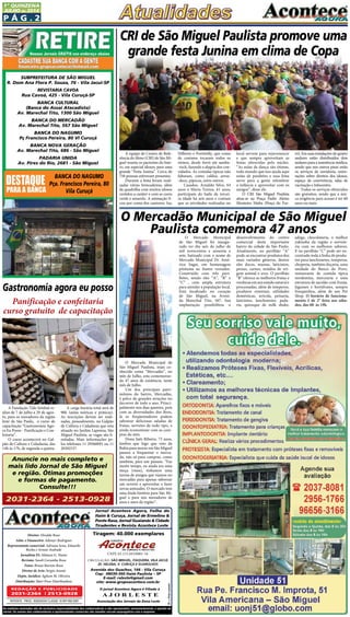 P ág . 2
1ª QUINZENA
JUlHO de 2014
Circulação: São Miguel, ITAQUERA, vILA Jacuí,
jd. helena, v. curuça E GUARULHOS
Diretor: Divaldo Rosa
Adm. e Financeiro: Ademyr Rodrigues
Representante comercial: Adriana Sena, Eduardo
Rocha e Ariane Andrade
Jornalista FL: Silmara G. Nunes
Revisão: Suseli Corumba Rosa
Fotos: Bruno Barreto Rosa
Diretor de Arte: Sergio Avante
Depto. Jurídico: Agilson M. Oliveira
Distribuição: Mart Press Distribuidora
As matérias assinadas são de exclusiva responsabilidade dos colaboradores e não representam, necessariamente, a opinião do
Jornal. Os nomes dos colaboradores e representantes comercias não mantém vínculo empregatício com a empresa.
Jornal Acontece Agora, Folha do
Itaim & Curuça, Jornal de Ermelino &
Ponte Rasa, Jornal Guaianás & Cidade
Tiradentes e Revista Acontece Leste
A J O R L E S T E
O jornal Acontece Agora é Filiado à
Associação dos Jornais da Zona Leste
Avenida dos Guachos, 166 - Vila Curuça
Cep: 08030-360 Itaim Paulista – SP
E-mail: raleste@gmail.com
site: www.grupoacontece.com.br
REDAÇÃO E PUBLICIDADE
2031-2364 | 2513-0928
Patente: PROC. 830024034 Classe 16 RPI RM 2087
Tiragem: 40.000 exemplares
FL=FreeLancer
cnpj: 03.115.443/0001-16
SUBPREFEITURA DE SÃO MIGUEL
R. Dom Ana Flora P. Souza, 76 - Vila Jacuí-SP
REVISTARIA CAVOA
Rua Cavoá, 425 - Vila Curuçá-SP
BANCA CULTURAL
(Banca do Assai Atacadista)
Av. Marechal Tito, 1300 São Miguel
BANCA DO MERCADÃO
Av. Marechal Tito, 567 São Miguel
BANCA DO NAGUMO
Pç Francisco Pereira, 80 Vl Curuçá
BANCA NOVA GERAÇÃO
Av. Marechal Tito, 686 - São Miguel
PADARIA UNIDA
Av. Pires do Rio, 2681 - São Miguel
A equipe do Centro de Refe-
rência do Idoso (CRI) de São Mi-
guel reuniu os pacientes do bair-
ro, em especial idosos, para uma
grande “Festa Junina”. Cerca de
750 pessoas estiveram presentes.
Durante a festa foram reali-
zadas várias brincadeiras, além
da quadrilha com muitos idosos
vestidos a caráter e com as cores
verde e amarelo. A animação fi-
cou por conta dos cantores: Iza,
O Mercado Municipal de
São Miguel Paulista, mais co-
nhecido como “Mercadão”, no
mês de Julho, esta comemoran-
do 47 anos de existência, neste
mês de Julho.
Um dos principais patri-
mônios do bairro, Mercadão,
é palco de grandes atrações no
decorrer de todo o ano. Princi-
palmente nos dias quentes, pois
com as diversidades dos Boxs,
lá os freqüentadores podem
saborear deliciosas saladas de
frutas, sorvetes de todo tipo, e
ainda economizar com as com-
pras do mês.
Dona Inês Ribeiro, 73 anos,
lembra que logo que veio da
Bahia para morar em São Miguel
passou a frequentar o merca-
do, não só para comprar, como
também, para um passeio. “Faz
muito tempo, eu ainda era uma
moça (risos), tínhamos uma
turma de amigos que víamos no
mercadão para apenas saborear
um soverte e aproveitar e fazer
novas amizades. O mercado tem
uma linda história para São Mi-
guel e para nós moradores de
anos e anos da região”.
A Fundação Tide Setubal re-
aliza de 7 de julho a 29 de agos-
to, para os moradores da região
leste de São Paulo,  o curso de
capacitação “Gastronomia Ago-
ra Eu Posso - Panificação e Con-
feitaria”.
O curso acontecerá no Gal-
pão de Cultura e Cidadania, das
14h às 17h, de segunda a quinta.
Gastronomia agora eu posso
Panificação e confeitaria
curso gratuito  de capacitação
A carga horária total será de
96h (aulas teóricas e práticas).
As inscrições devem ser reali-
zadas, pessoalmente, no Galpão
de Cultura e Cidadania que esta
situado no Jardim Lapenna, São
Miguel Paulista, as vagas são li-
mitadas. Mais informações pe-
los telefones 11 29560091 ou 11
20302537.
CRI de São Miguel Paulista promove uma
grande festa Junina em clima de Copa
Nilberto e Portinelly, que como
de costume tocaram todos os
ritmos, desde forró até samba-
-rock, fazendo a alegria dos con-
vidados. As comidas típicas não
faltaram, como caldos, arroz-
-doce, pipocas, entre outros.
Casados, Arnaldo Silva, 64
anos e Maria Tereza, 61 anos,
participam do baile da tercei-
ra idade há seis anos e contam
que as atividades realizadas no
O Mercadão Municipal de São Miguel
Paulista comemora 47 anosO Mercado Municipal
de São Miguel foi inaugu-
rado no dia seis de julho de
mil novecentos e sessenta e
sete, batizado com o nome de
Mercado Municipal Dr. Amé-
rico Sugai, em homenagem
póstuma ao ilustre vereador.
Construído com três pavi-
lhões, sendo eles “A”, “B” e
“C” , com ampla estrutura
para atender a população local.
Está localizado no coração
de São Miguel, na Aveni-
da Marechal Tito, 567. Sua
implantação possibilitou o
local servem para rejuvenescer
e que sempre aproveitam as
festas oferecidas pelo núcleo.
“As aulas de dança são ótimas,
todo mundo que nos ajuda aqui
estão de parabéns e essa festa
serve para a gente relembrar
a infância e aproveitar com os
amigos”, disse ele.
O CRI São Miguel Paulista
situa-se na Praça Padre Aleixo
Monteiro Mafra (Praça do For-
ró). Em suas instalações de quatro
andares estão distribuídos dois
andares para a assistência médica,
sendo que nos outros pisos estão
os serviços de ouvidoria, orien-
tações sobre direitos dos idosos,
espaço de convivência, salas de
vacinação e Infocentro.
Todos os serviços oferecidos
são gratuitos, sendo que a úni-
ca exigência para acesso é ter 60
anos ou mais.
desenvolvimento do centro
comercial deste importante
bairro da cidade de São Paulo.
Atualmente, no pavilhão “A”
pode-se encontrar produtos dos
mais variados gêneros, dentre
eles doces, massas, laticínios,
peixes, carnes, miúdos de ori-
gem animal e aves. O pavilhão
“B” oferece as melhores frutas e
verdurasemseuestadonaturale
processadas, além de temperos,
produtos orientais, utilidades
domésticas, avícola, peixaria,
laticínios, lanchonetes, pada-
ria, quiosque de milk shake,
adega, chocolataria, o melhor
yakisoba da região e sorvete-
ria com os melhores sabores.
E no pavilhão “C” pode ser en-
contrado toda a linha de produ-
tos para lanchonetes, temperos,
choperia, também doçaria, uma
unidade do Banco do Povo,
restaurante de comida típica
nordestina, mercearia e uma
estrutura de sacolão com frutas,
legumes e hortifrutes, sempre
fresquinhos, além de um Pet
Shop. O horário de funciona-
mento é de 2° feira aos sába-
dos, das 08 às 19h.
Anuncie no mais completo e
mais lido Jornal de São Miguel
e região. Ótimas promoções
e formas de pagamento.
Consulte!!!
2031-2364 - 2513-0928
BANCA DO NAGUMO
Pça. Francisco Pereira, 80
Vila Curuçá
 